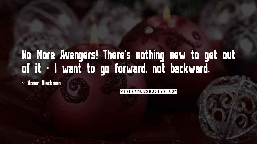 Honor Blackman Quotes: No More Avengers! There's nothing new to get out of it - I want to go forward, not backward.