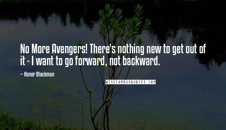 Honor Blackman Quotes: No More Avengers! There's nothing new to get out of it - I want to go forward, not backward.