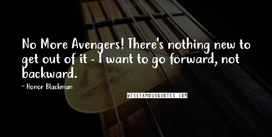 Honor Blackman Quotes: No More Avengers! There's nothing new to get out of it - I want to go forward, not backward.