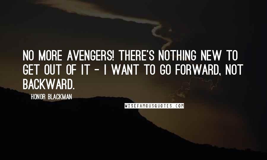 Honor Blackman Quotes: No More Avengers! There's nothing new to get out of it - I want to go forward, not backward.