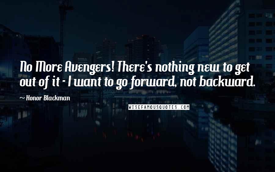 Honor Blackman Quotes: No More Avengers! There's nothing new to get out of it - I want to go forward, not backward.