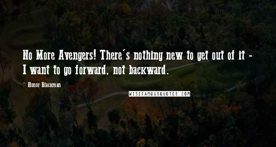 Honor Blackman Quotes: No More Avengers! There's nothing new to get out of it - I want to go forward, not backward.