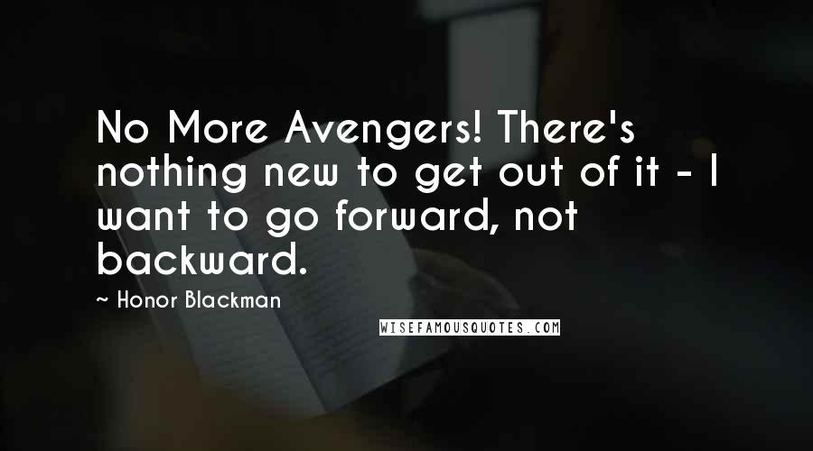 Honor Blackman Quotes: No More Avengers! There's nothing new to get out of it - I want to go forward, not backward.