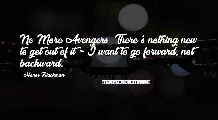 Honor Blackman Quotes: No More Avengers! There's nothing new to get out of it - I want to go forward, not backward.