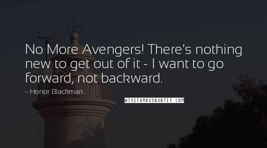 Honor Blackman Quotes: No More Avengers! There's nothing new to get out of it - I want to go forward, not backward.