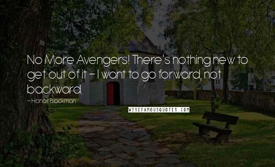 Honor Blackman Quotes: No More Avengers! There's nothing new to get out of it - I want to go forward, not backward.