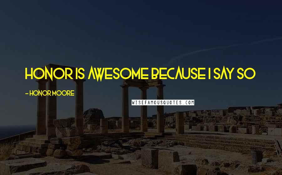 Honor Moore Quotes: Honor is awesome because I say so