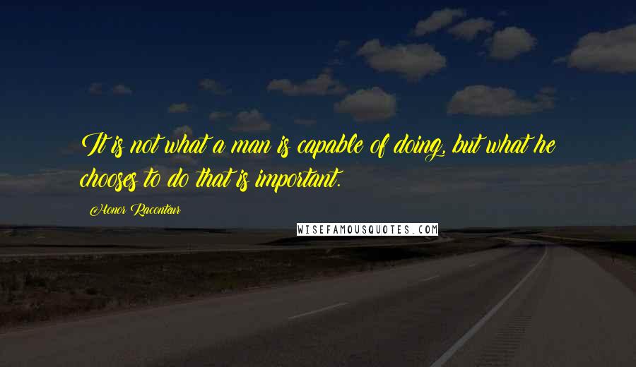 Honor Raconteur Quotes: It is not what a man is capable of doing, but what he chooses to do that is important.