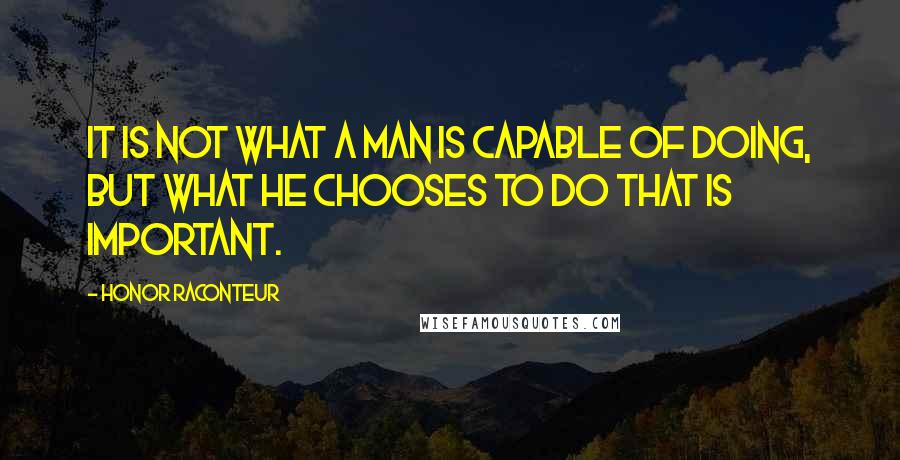 Honor Raconteur Quotes: It is not what a man is capable of doing, but what he chooses to do that is important.