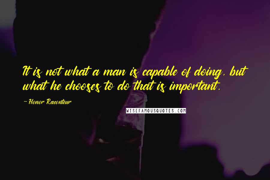 Honor Raconteur Quotes: It is not what a man is capable of doing, but what he chooses to do that is important.