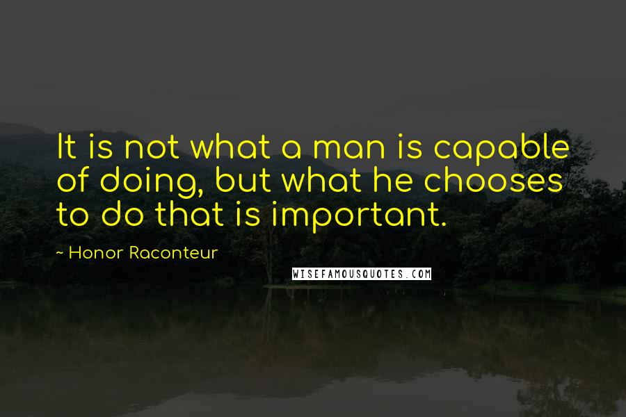 Honor Raconteur Quotes: It is not what a man is capable of doing, but what he chooses to do that is important.