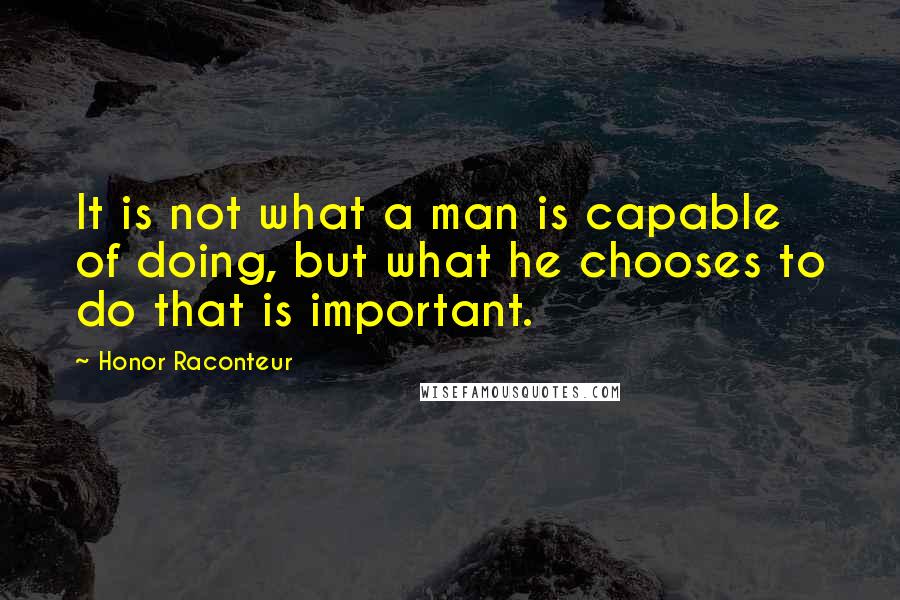 Honor Raconteur Quotes: It is not what a man is capable of doing, but what he chooses to do that is important.