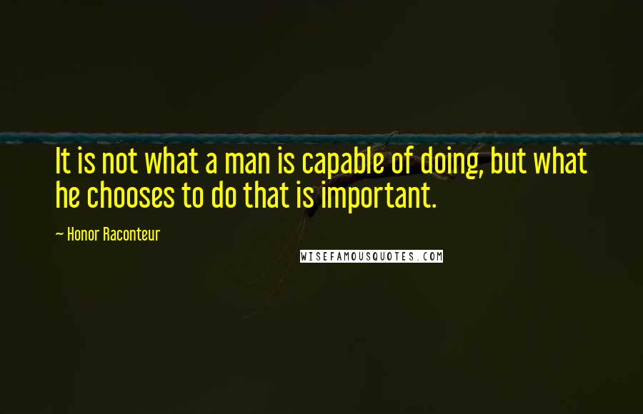 Honor Raconteur Quotes: It is not what a man is capable of doing, but what he chooses to do that is important.