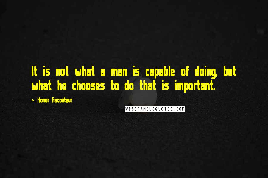 Honor Raconteur Quotes: It is not what a man is capable of doing, but what he chooses to do that is important.