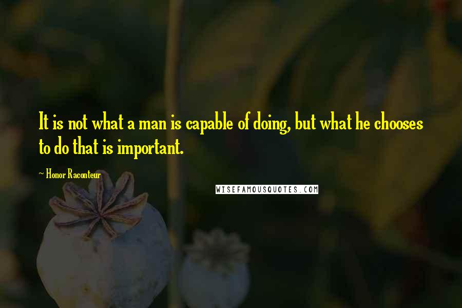 Honor Raconteur Quotes: It is not what a man is capable of doing, but what he chooses to do that is important.