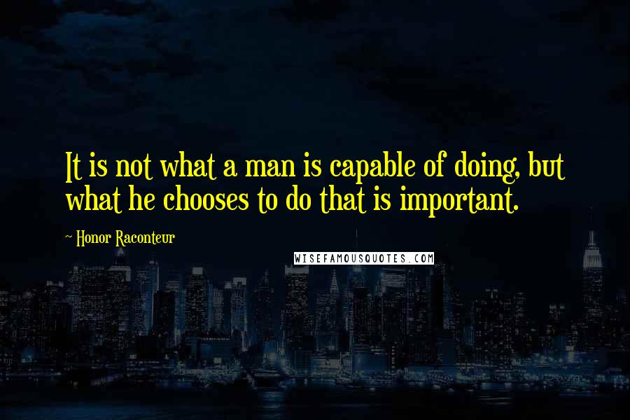 Honor Raconteur Quotes: It is not what a man is capable of doing, but what he chooses to do that is important.