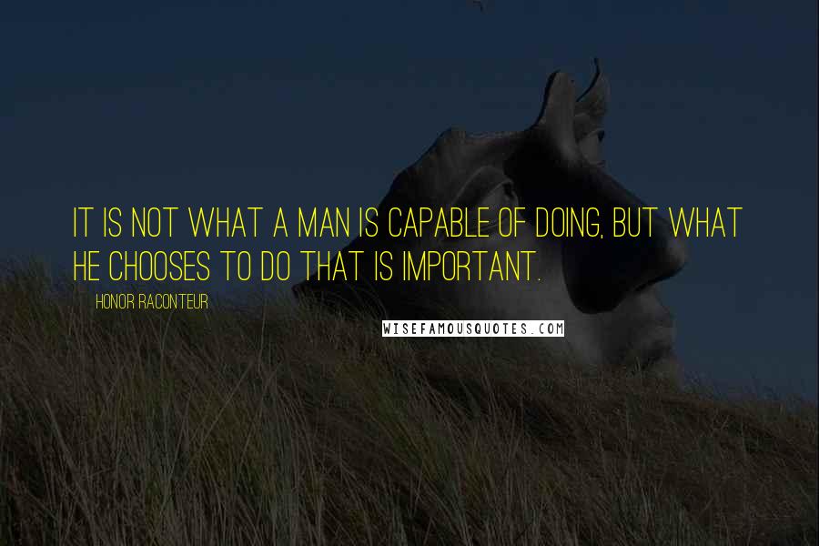 Honor Raconteur Quotes: It is not what a man is capable of doing, but what he chooses to do that is important.