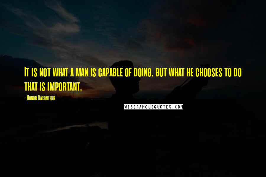 Honor Raconteur Quotes: It is not what a man is capable of doing, but what he chooses to do that is important.