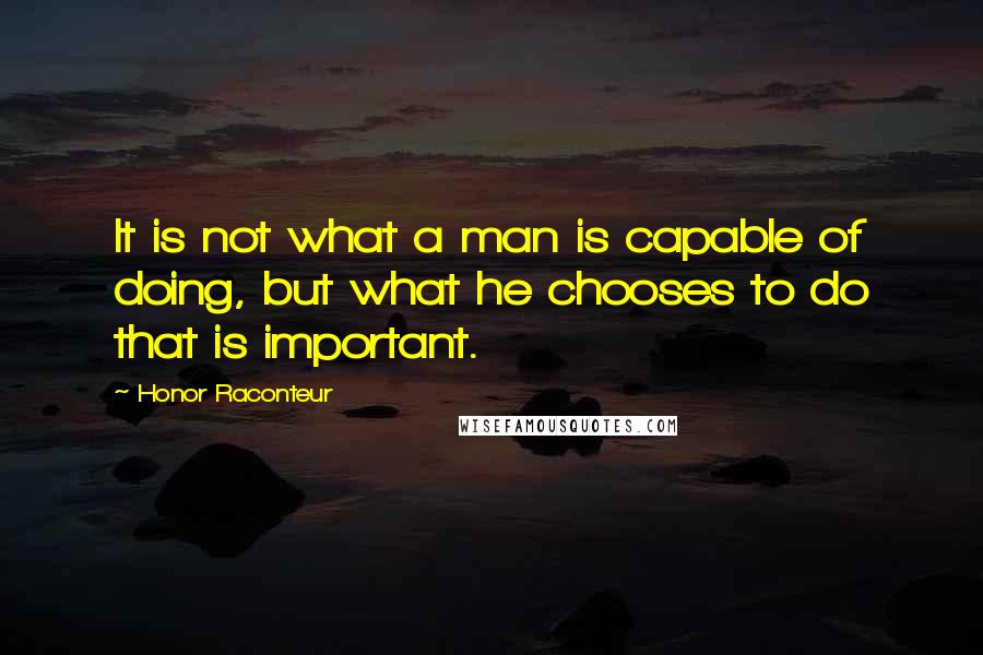 Honor Raconteur Quotes: It is not what a man is capable of doing, but what he chooses to do that is important.