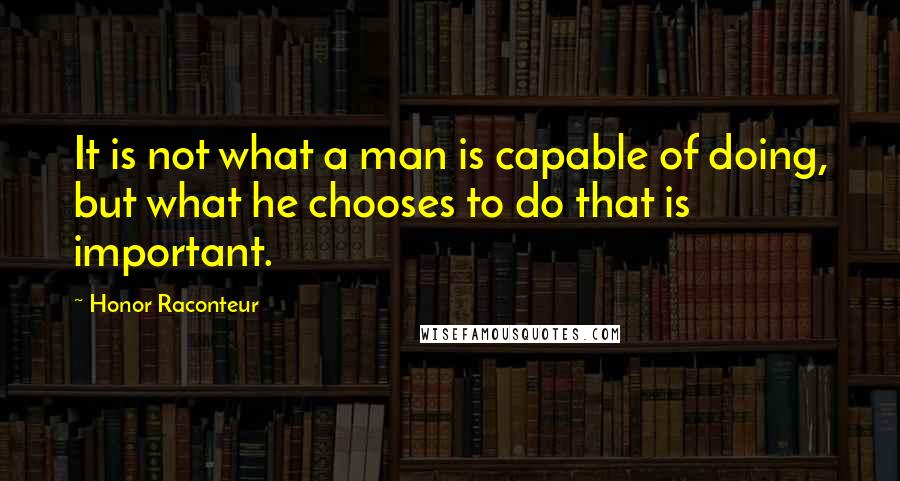 Honor Raconteur Quotes: It is not what a man is capable of doing, but what he chooses to do that is important.