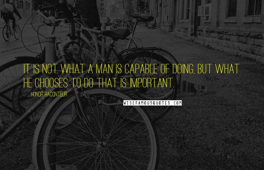 Honor Raconteur Quotes: It is not what a man is capable of doing, but what he chooses to do that is important.