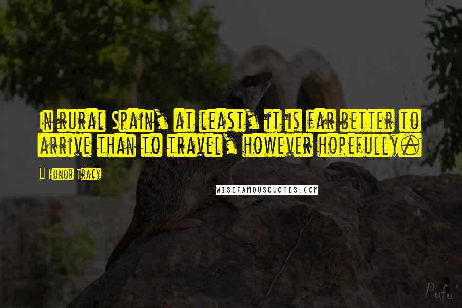 Honor Tracy Quotes: In rural Spain, at least, it is far better to arrive than to travel, however hopefully.