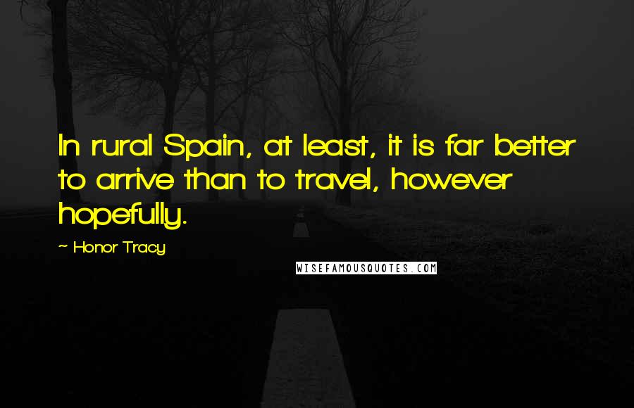 Honor Tracy Quotes: In rural Spain, at least, it is far better to arrive than to travel, however hopefully.