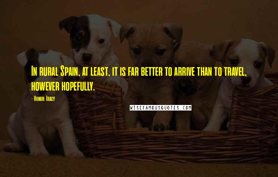 Honor Tracy Quotes: In rural Spain, at least, it is far better to arrive than to travel, however hopefully.
