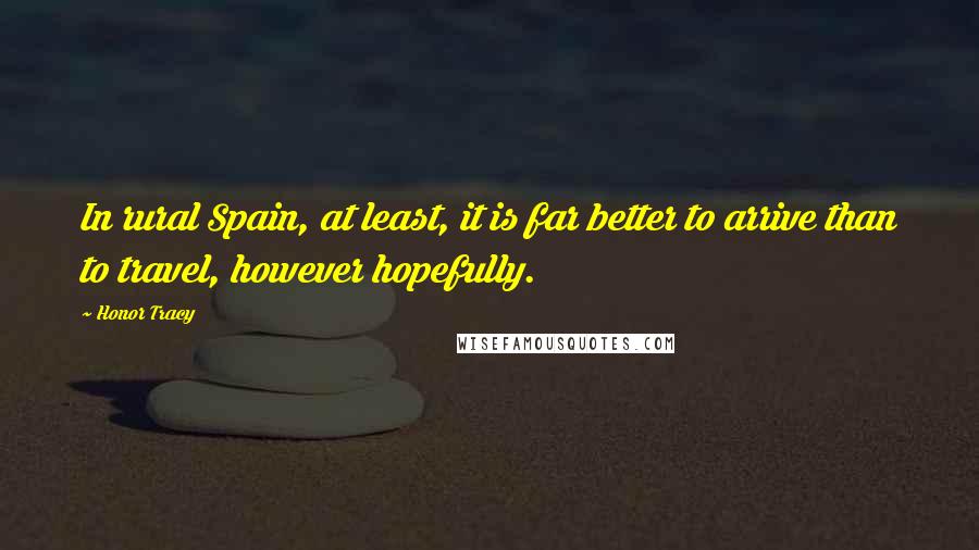 Honor Tracy Quotes: In rural Spain, at least, it is far better to arrive than to travel, however hopefully.