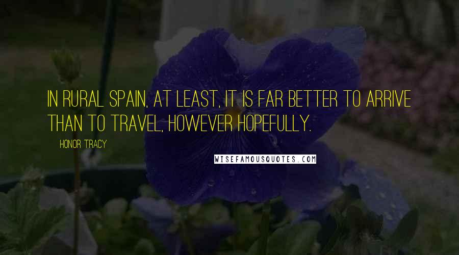 Honor Tracy Quotes: In rural Spain, at least, it is far better to arrive than to travel, however hopefully.