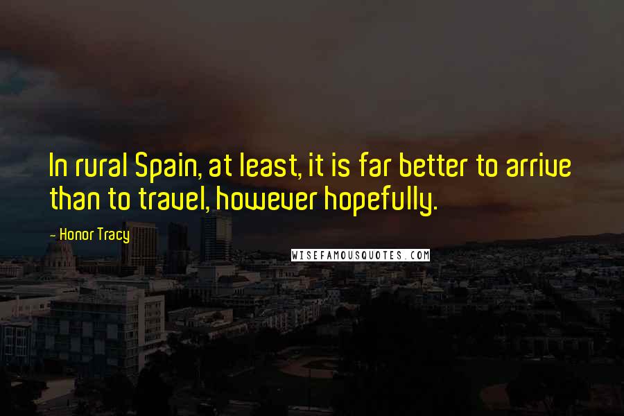 Honor Tracy Quotes: In rural Spain, at least, it is far better to arrive than to travel, however hopefully.