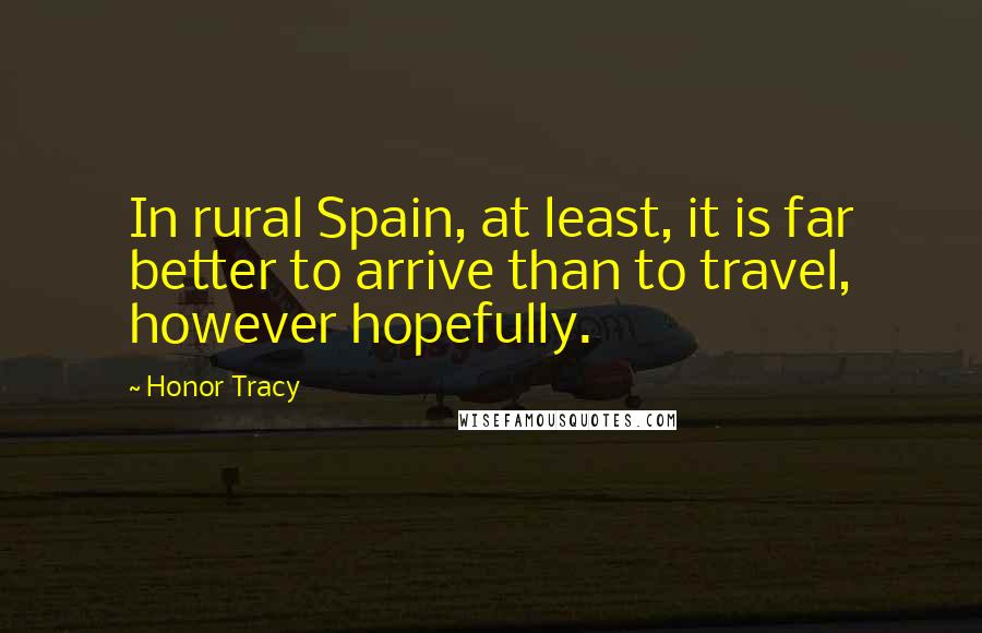 Honor Tracy Quotes: In rural Spain, at least, it is far better to arrive than to travel, however hopefully.