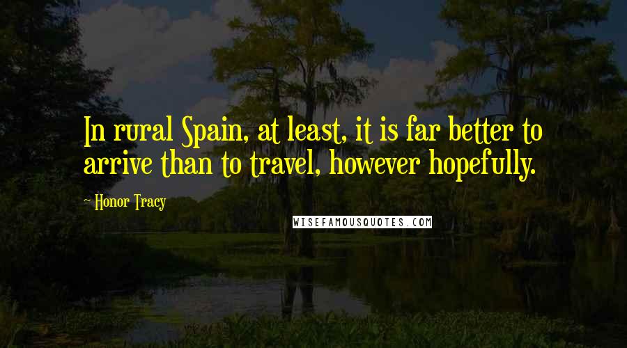 Honor Tracy Quotes: In rural Spain, at least, it is far better to arrive than to travel, however hopefully.