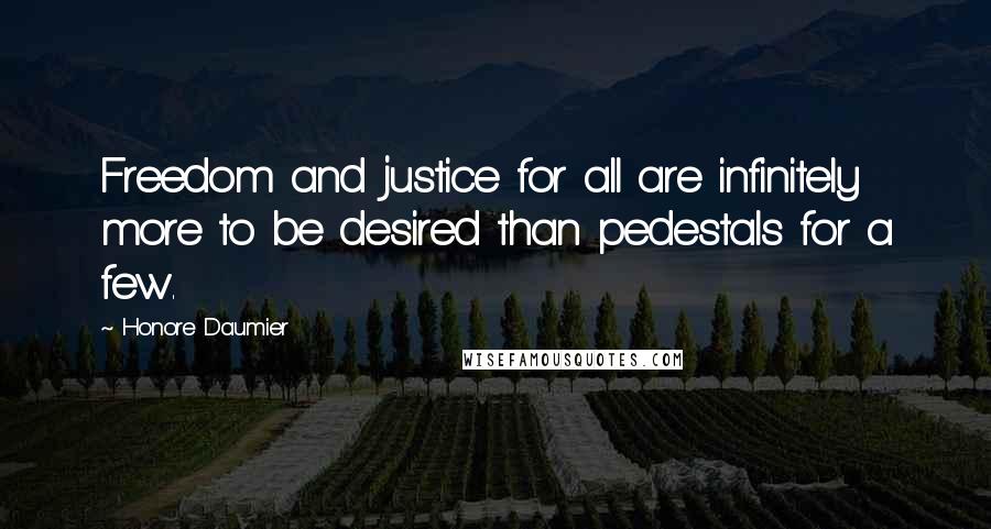 Honore Daumier Quotes: Freedom and justice for all are infinitely more to be desired than pedestals for a few.