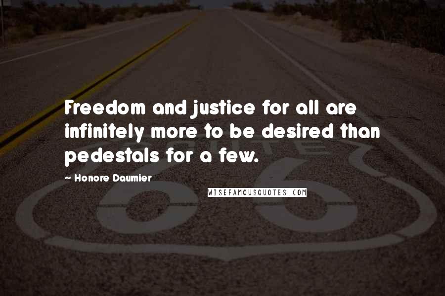 Honore Daumier Quotes: Freedom and justice for all are infinitely more to be desired than pedestals for a few.