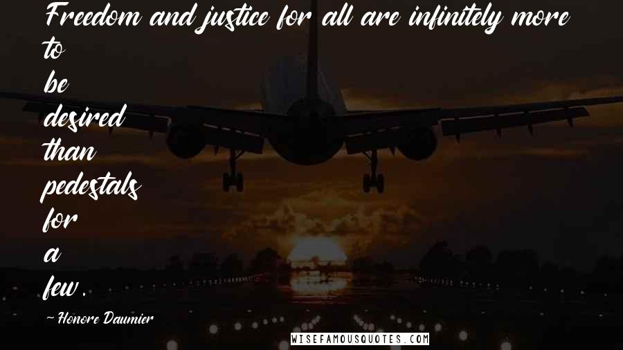Honore Daumier Quotes: Freedom and justice for all are infinitely more to be desired than pedestals for a few.