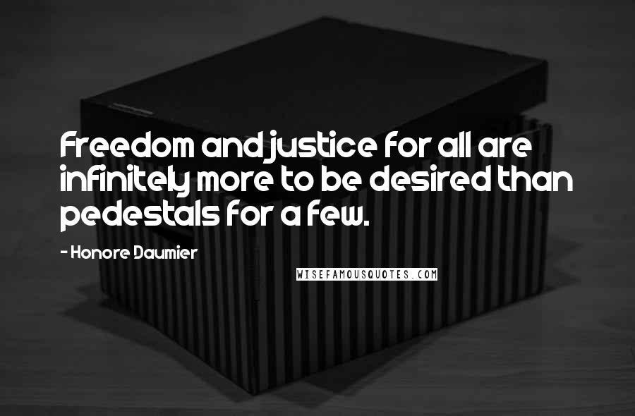 Honore Daumier Quotes: Freedom and justice for all are infinitely more to be desired than pedestals for a few.