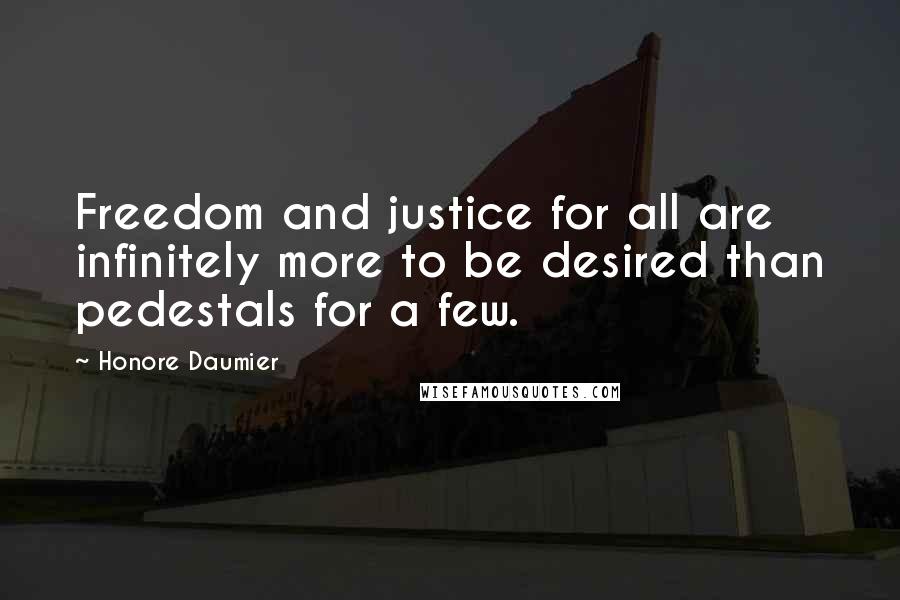 Honore Daumier Quotes: Freedom and justice for all are infinitely more to be desired than pedestals for a few.