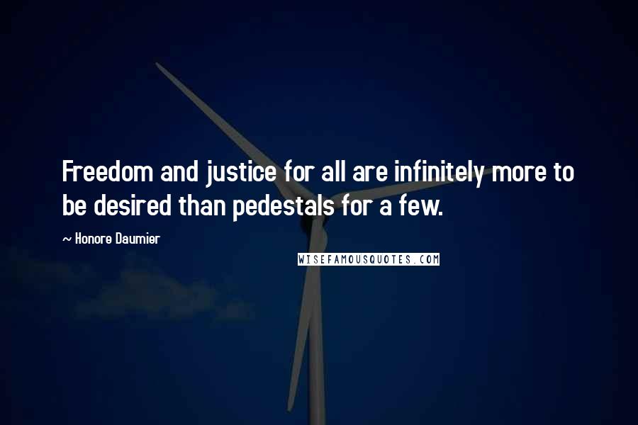 Honore Daumier Quotes: Freedom and justice for all are infinitely more to be desired than pedestals for a few.