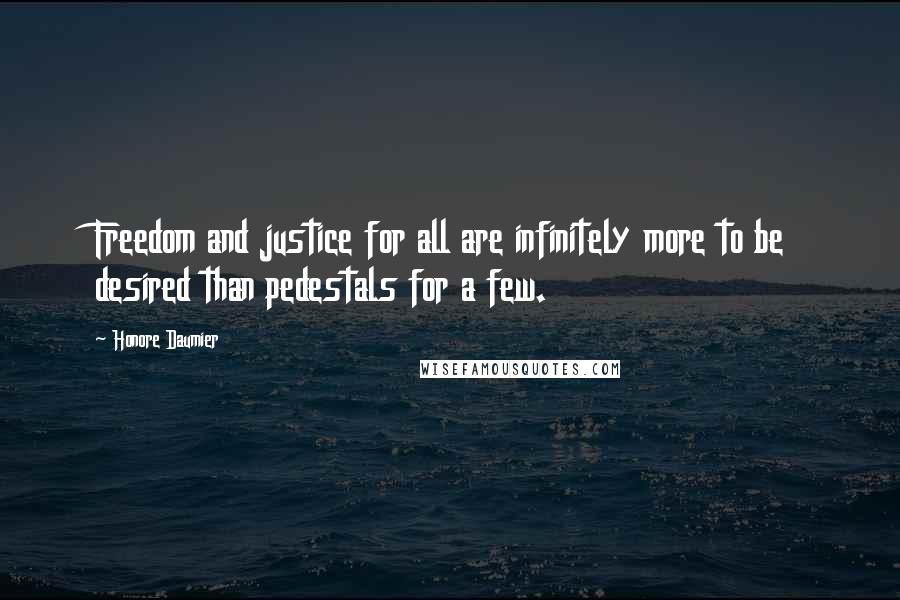 Honore Daumier Quotes: Freedom and justice for all are infinitely more to be desired than pedestals for a few.