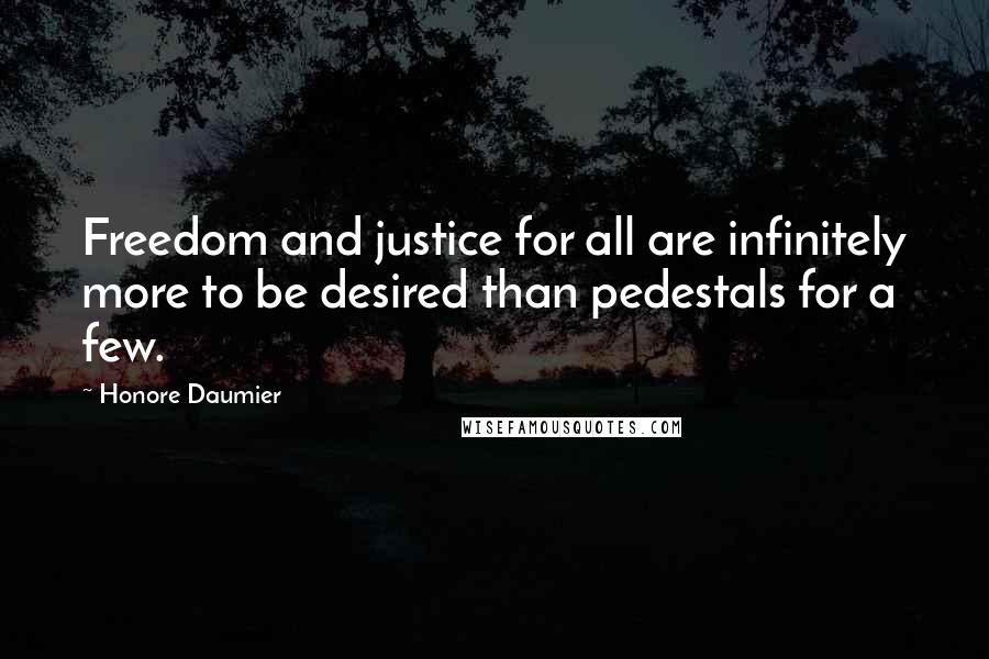 Honore Daumier Quotes: Freedom and justice for all are infinitely more to be desired than pedestals for a few.