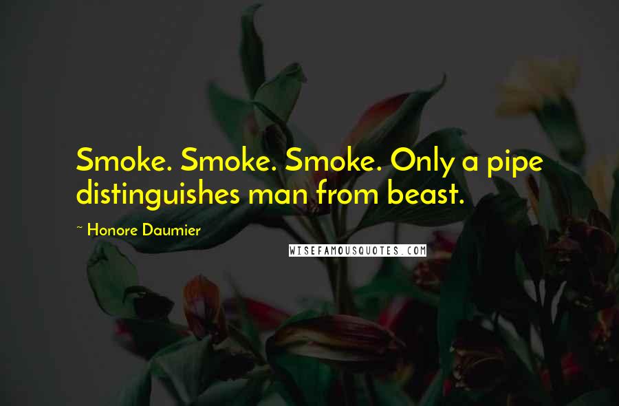 Honore Daumier Quotes: Smoke. Smoke. Smoke. Only a pipe distinguishes man from beast.