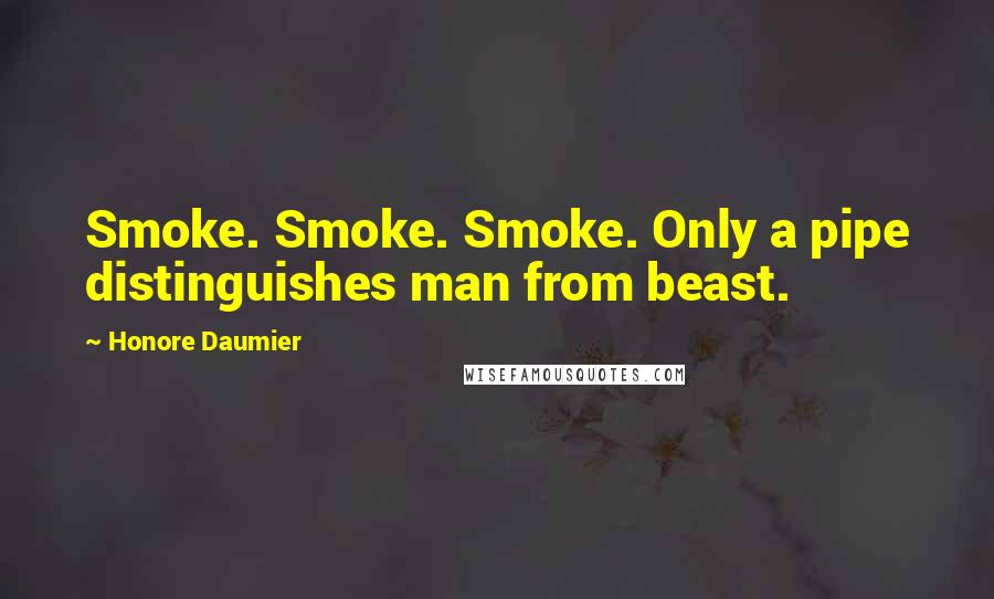 Honore Daumier Quotes: Smoke. Smoke. Smoke. Only a pipe distinguishes man from beast.