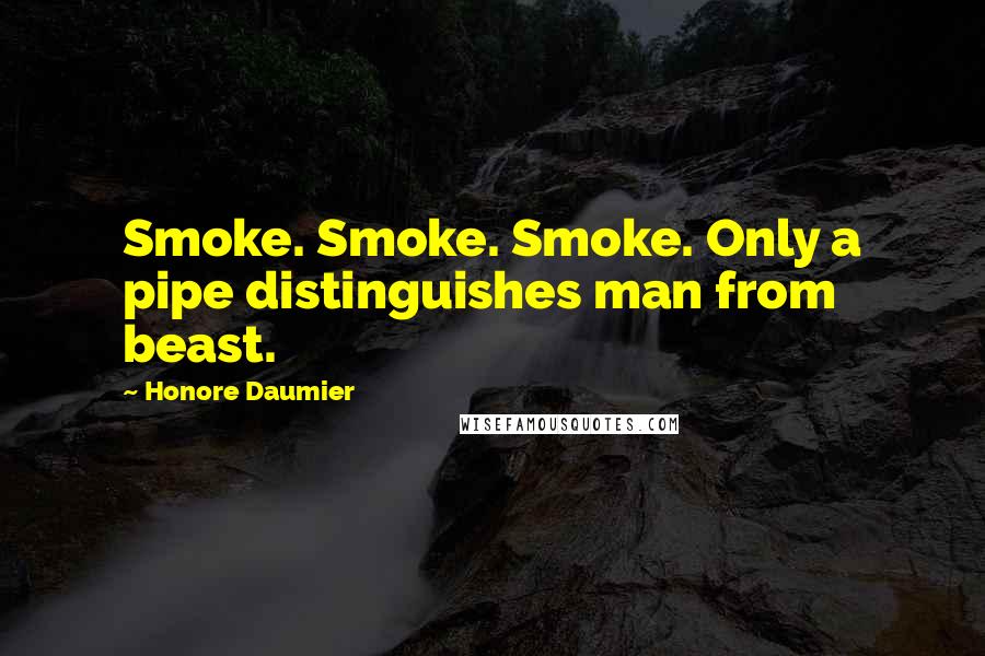 Honore Daumier Quotes: Smoke. Smoke. Smoke. Only a pipe distinguishes man from beast.