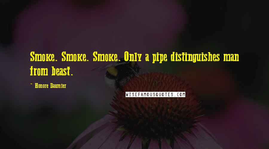 Honore Daumier Quotes: Smoke. Smoke. Smoke. Only a pipe distinguishes man from beast.