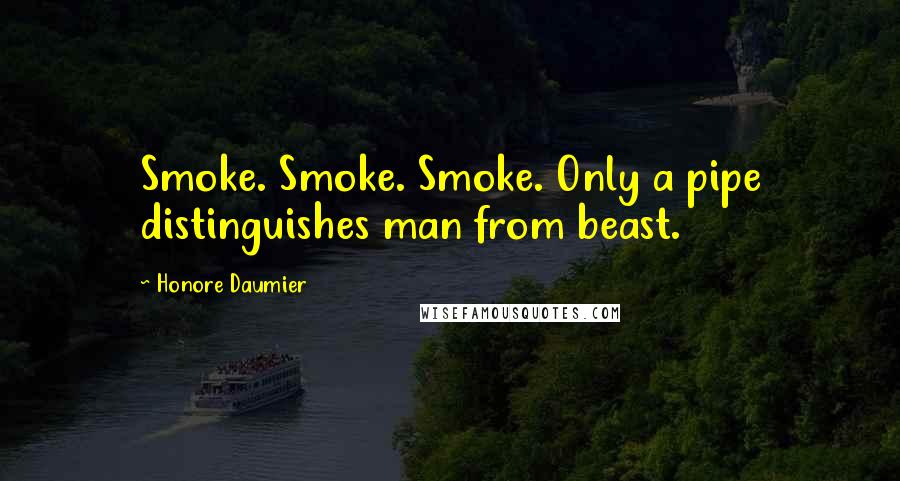 Honore Daumier Quotes: Smoke. Smoke. Smoke. Only a pipe distinguishes man from beast.