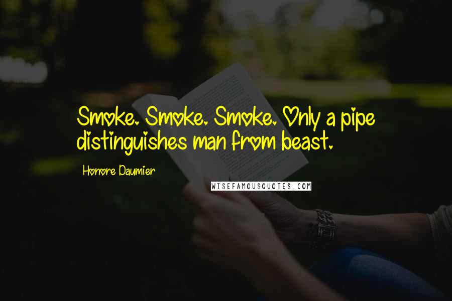 Honore Daumier Quotes: Smoke. Smoke. Smoke. Only a pipe distinguishes man from beast.