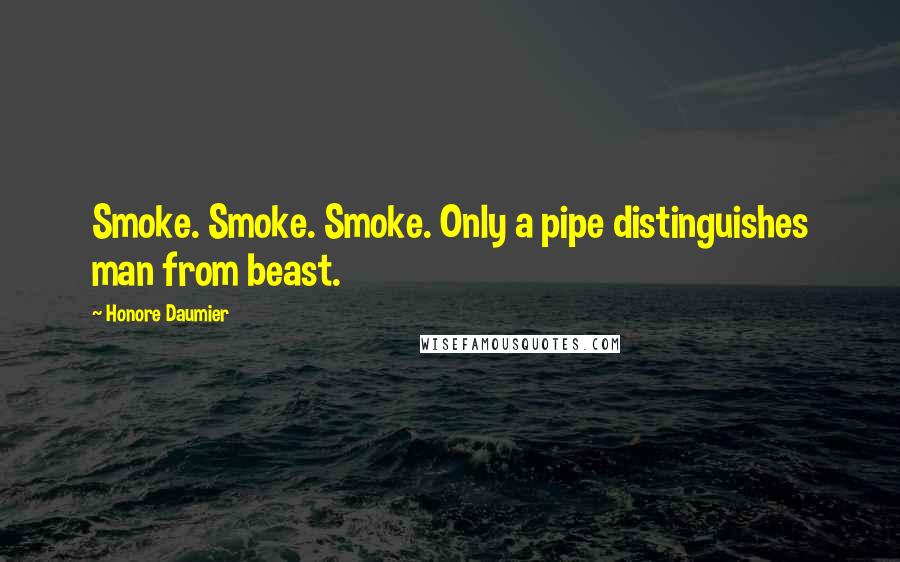 Honore Daumier Quotes: Smoke. Smoke. Smoke. Only a pipe distinguishes man from beast.