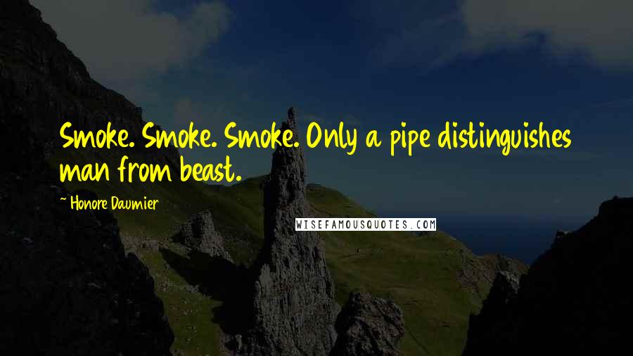 Honore Daumier Quotes: Smoke. Smoke. Smoke. Only a pipe distinguishes man from beast.