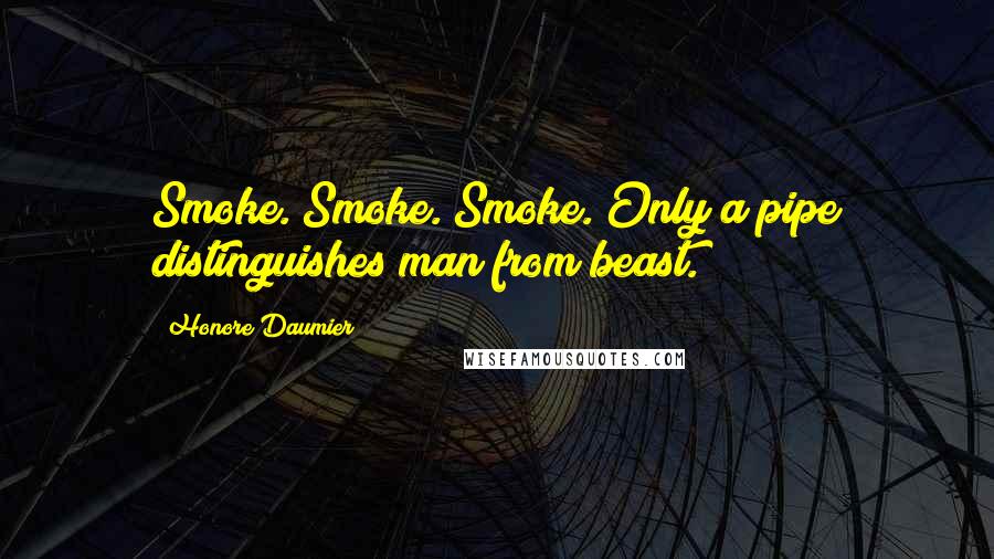 Honore Daumier Quotes: Smoke. Smoke. Smoke. Only a pipe distinguishes man from beast.